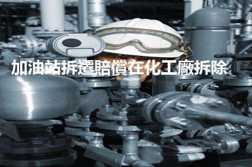加油站拆遷賠償在化工廠拆除中的不可或缺性！